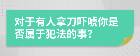 对于有人拿刀吓唬你是否属于犯法的事？