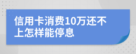 信用卡消费10万还不上怎样能停息