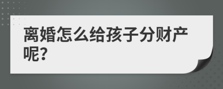 离婚怎么给孩子分财产呢？