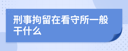 刑事拘留在看守所一般干什么