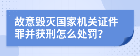 故意毁灭国家机关证件罪并获刑怎么处罚？