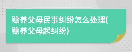 赡养父母民事纠纷怎么处理(赡养父母起纠纷)