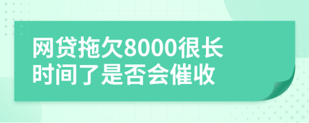 网贷拖欠8000很长时间了是否会催收