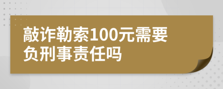 敲诈勒索100元需要负刑事责任吗