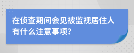 在侦查期间会见被监视居住人有什么注意事项？