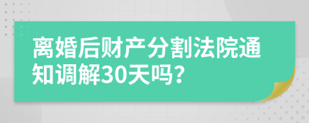 离婚后财产分割法院通知调解30天吗？