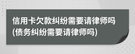 信用卡欠款纠纷需要请律师吗(债务纠纷需要请律师吗)