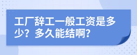 工厂辞工一般工资是多少？多久能结啊？