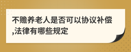 不赡养老人是否可以协议补偿,法律有哪些规定