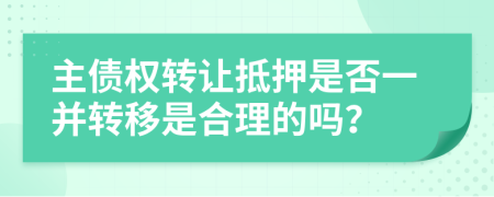 主债权转让抵押是否一并转移是合理的吗？