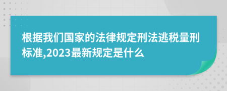 根据我们国家的法律规定刑法逃税量刑标准,2023最新规定是什么