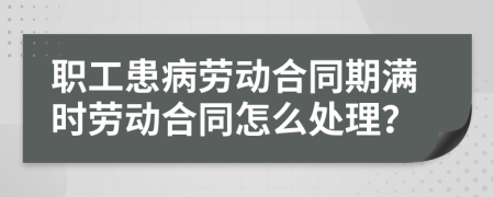 职工患病劳动合同期满时劳动合同怎么处理？