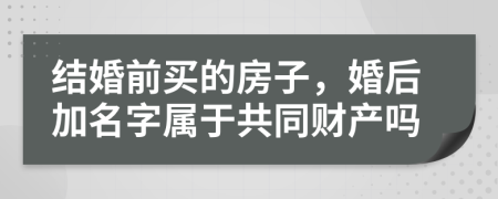 结婚前买的房子，婚后加名字属于共同财产吗