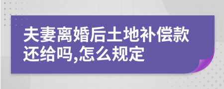 夫妻离婚后土地补偿款还给吗,怎么规定