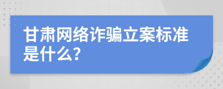 甘肃网络诈骗立案标准是什么？