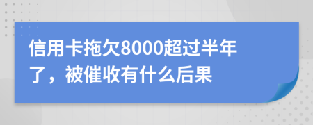 信用卡拖欠8000超过半年了，被催收有什么后果