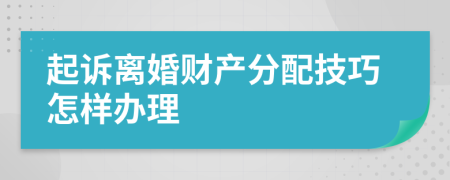 起诉离婚财产分配技巧怎样办理