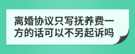 离婚协议只写抚养费一方的话可以不另起诉吗