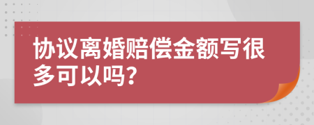 协议离婚赔偿金额写很多可以吗？