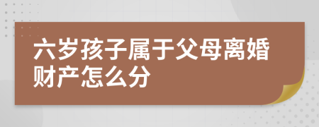 六岁孩子属于父母离婚财产怎么分