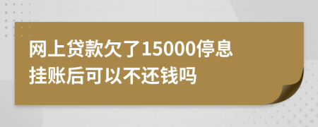 网上贷款欠了15000停息挂账后可以不还钱吗