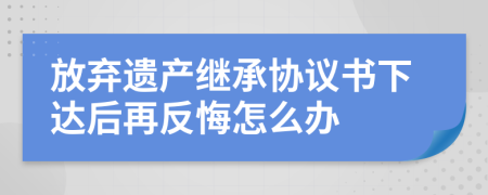 放弃遗产继承协议书下达后再反悔怎么办