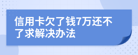 信用卡欠了钱7万还不了求解决办法