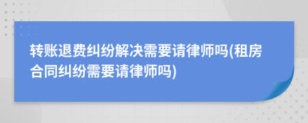 转账退费纠纷解决需要请律师吗(租房合同纠纷需要请律师吗)