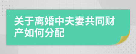 关于离婚中夫妻共同财产如何分配