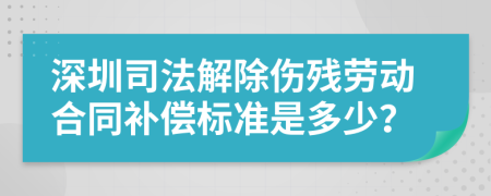 深圳司法解除伤残劳动合同补偿标准是多少？
