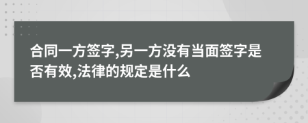合同一方签字,另一方没有当面签字是否有效,法律的规定是什么