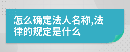怎么确定法人名称,法律的规定是什么