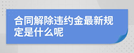 合同解除违约金最新规定是什么呢