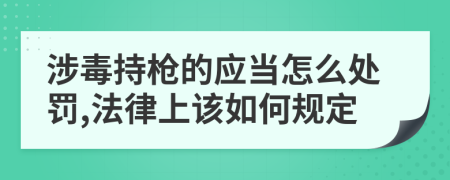 涉毒持枪的应当怎么处罚,法律上该如何规定