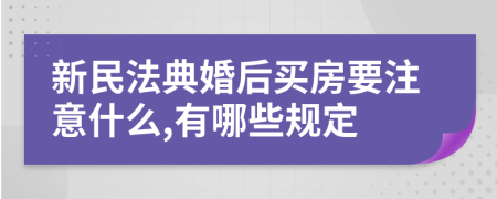 新民法典婚后买房要注意什么,有哪些规定