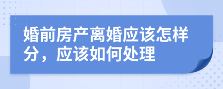 婚前房产离婚应该怎样分，应该如何处理