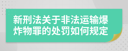 新刑法关于非法运输爆炸物罪的处罚如何规定