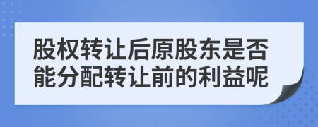 股权转让后原股东是否能分配转让前的利益呢