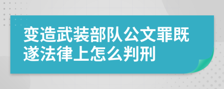 变造武装部队公文罪既遂法律上怎么判刑