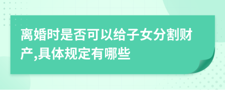 离婚时是否可以给子女分割财产,具体规定有哪些