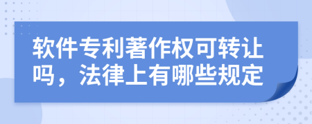 软件专利著作权可转让吗，法律上有哪些规定