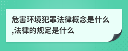 危害环境犯罪法律概念是什么,法律的规定是什么