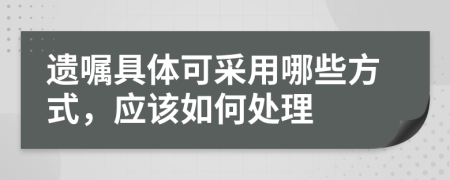 遗嘱具体可采用哪些方式，应该如何处理