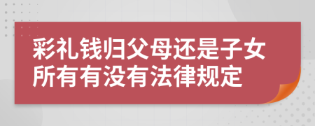 彩礼钱归父母还是子女所有有没有法律规定