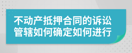 不动产抵押合同的诉讼管辖如何确定如何进行