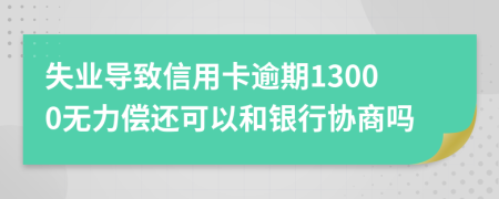 失业导致信用卡逾期13000无力偿还可以和银行协商吗