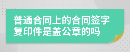 普通合同上的合同签字复印件是盖公章的吗