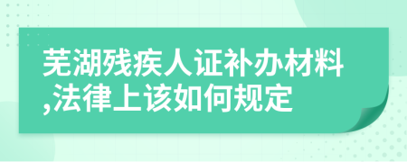 芜湖残疾人证补办材料,法律上该如何规定