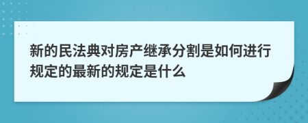 新的民法典对房产继承分割是如何进行规定的最新的规定是什么