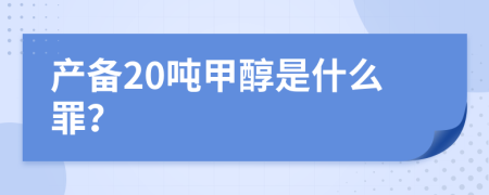 产备20吨甲醇是什么罪？